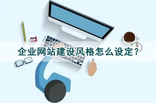 企業(yè)網(wǎng)站建設(shè)風(fēng)格怎么設(shè)定？